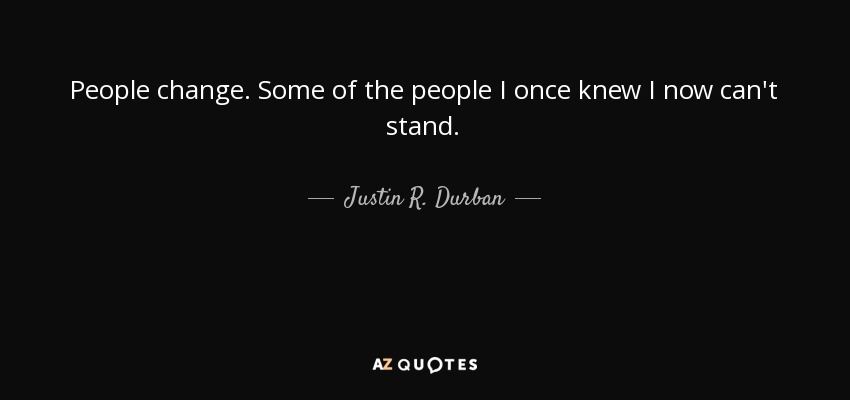 People change. Some of the people I once knew I now can't stand. - Justin R. Durban