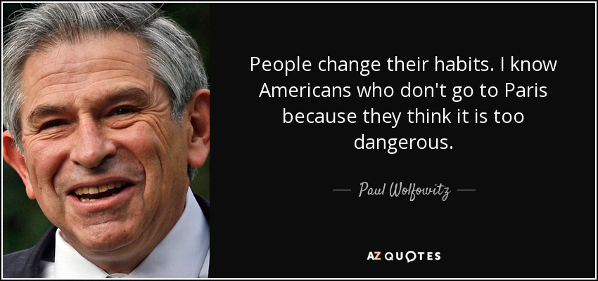 People change their habits. I know Americans who don't go to Paris because they think it is too dangerous. - Paul Wolfowitz