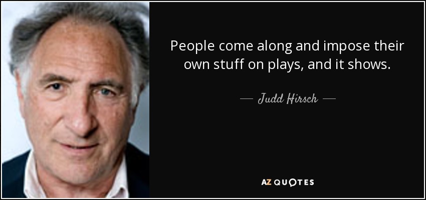 People come along and impose their own stuff on plays, and it shows. - Judd Hirsch