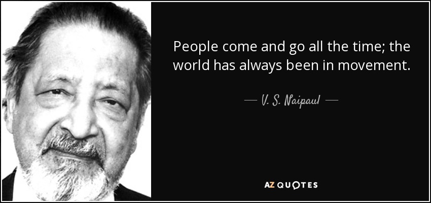 People come and go all the time; the world has always been in movement. - V. S. Naipaul