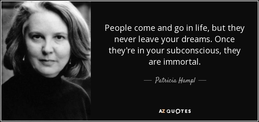 People come and go in life, but they never leave your dreams. Once they're in your subconscious, they are immortal. - Patricia Hampl