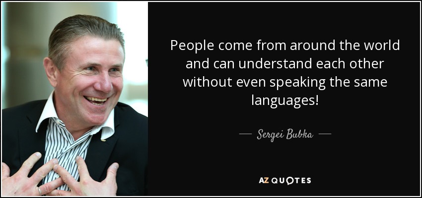 People come from around the world and can understand each other without even speaking the same languages! - Sergei Bubka