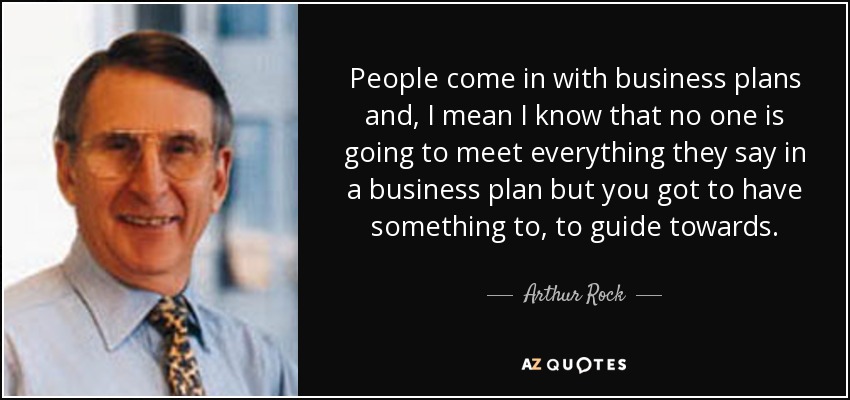 People come in with business plans and, I mean I know that no one is going to meet everything they say in a business plan but you got to have something to, to guide towards. - Arthur Rock