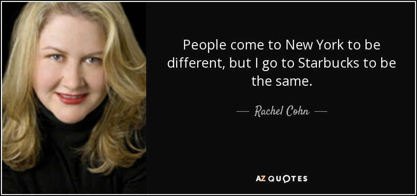 People come to New York to be different, but I go to Starbucks to be the same. - Rachel Cohn