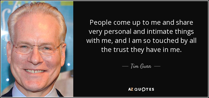 People come up to me and share very personal and intimate things with me, and I am so touched by all the trust they have in me. - Tim Gunn