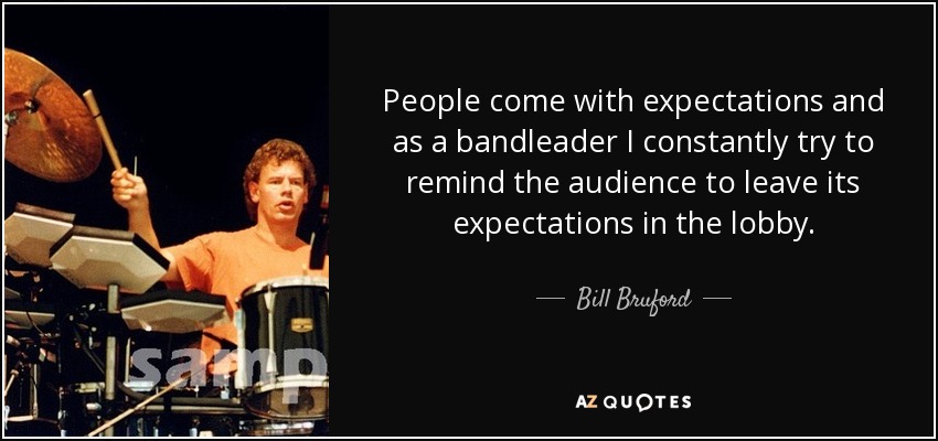 People come with expectations and as a bandleader I constantly try to remind the audience to leave its expectations in the lobby. - Bill Bruford