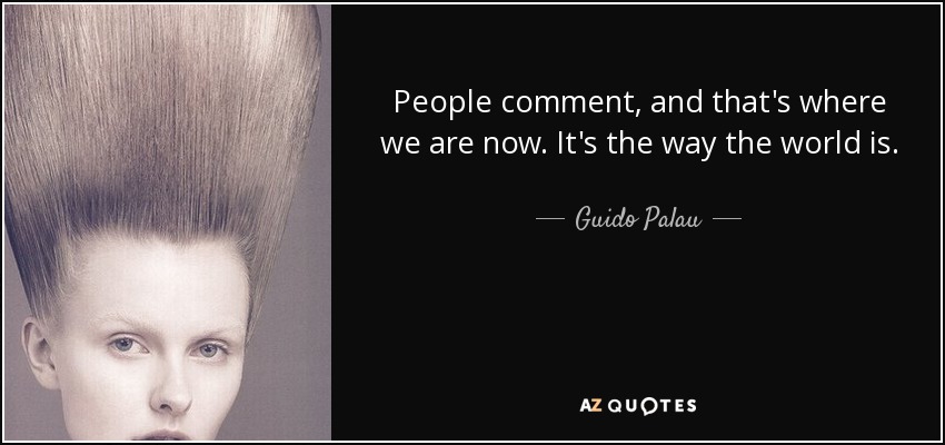 People comment, and that's where we are now. It's the way the world is. - Guido Palau