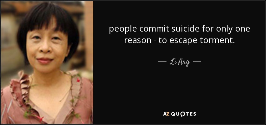 people commit suicide for only one reason - to escape torment. - Li Ang
