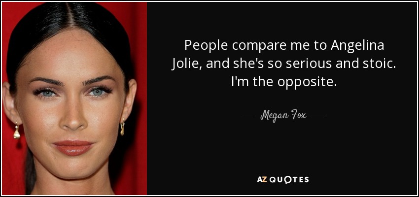 People compare me to Angelina Jolie, and she's so serious and stoic. I'm the opposite. - Megan Fox