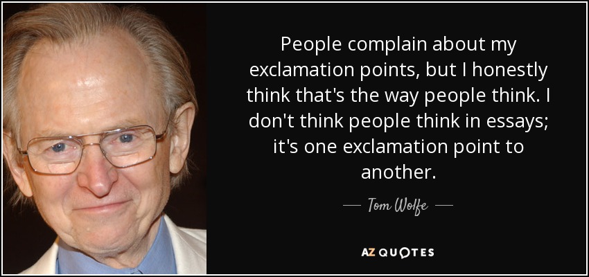 People complain about my exclamation points, but I honestly think that's the way people think. I don't think people think in essays; it's one exclamation point to another. - Tom Wolfe