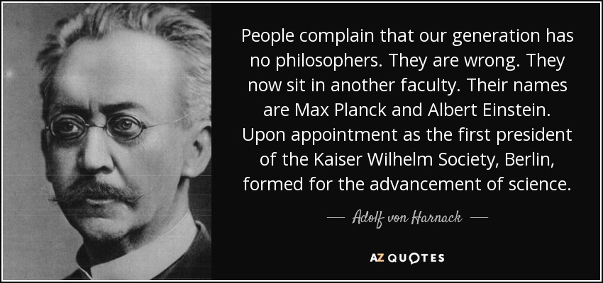 People complain that our generation has no philosophers. They are wrong. They now sit in another faculty. Their names are Max Planck and Albert Einstein. Upon appointment as the first president of the Kaiser Wilhelm Society, Berlin, formed for the advancement of science. - Adolf von Harnack