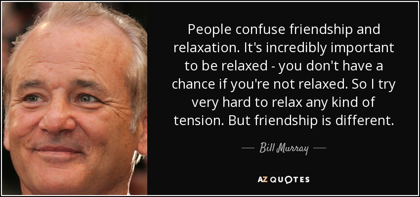 People confuse friendship and relaxation. It's incredibly important to be relaxed - you don't have a chance if you're not relaxed. So I try very hard to relax any kind of tension. But friendship is different. - Bill Murray