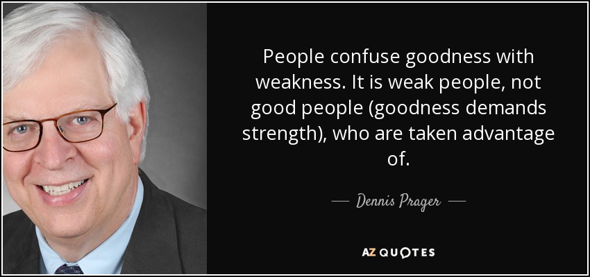 People confuse goodness with weakness. It is weak people, not good people (goodness demands strength), who are taken advantage of. - Dennis Prager