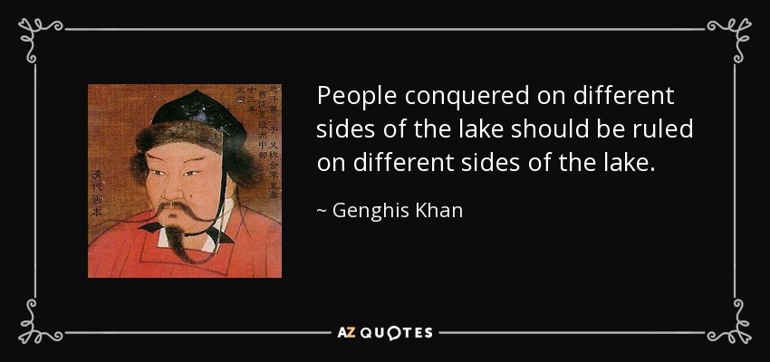 People conquered on different sides of the lake should be ruled on different sides of the lake. - Genghis Khan