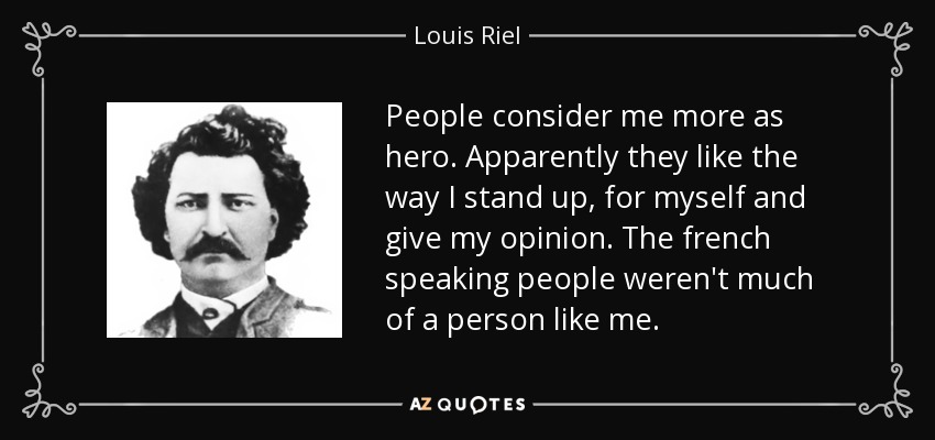 People consider me more as hero. Apparently they like the way I stand up, for myself and give my opinion. The french speaking people weren't much of a person like me. - Louis Riel