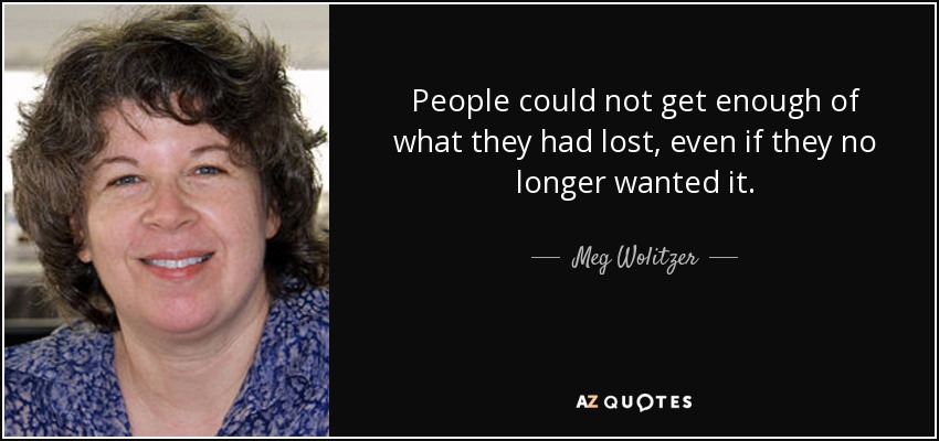 People could not get enough of what they had lost, even if they no longer wanted it. - Meg Wolitzer