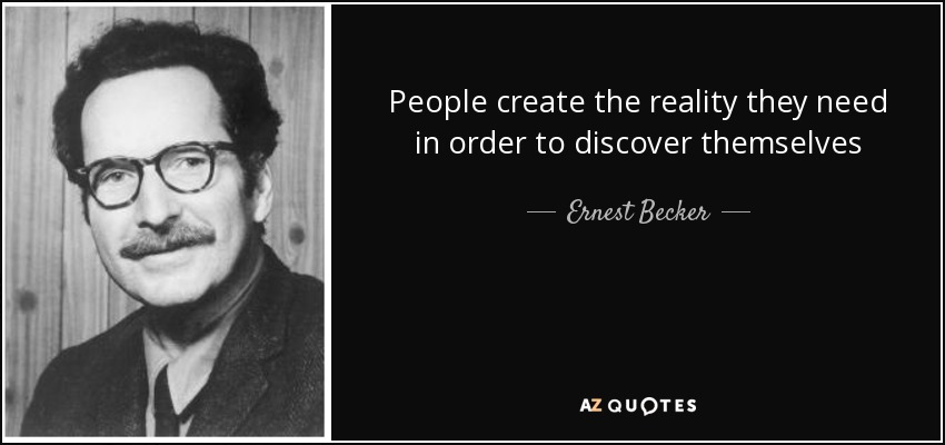 People create the reality they need in order to discover themselves - Ernest Becker