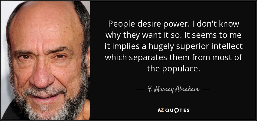 People desire power. I don't know why they want it so. It seems to me it implies a hugely superior intellect which separates them from most of the populace. - F. Murray Abraham
