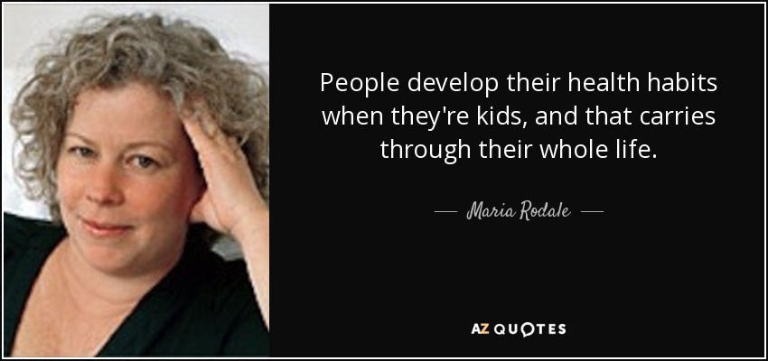 People develop their health habits when they're kids, and that carries through their whole life. - Maria Rodale