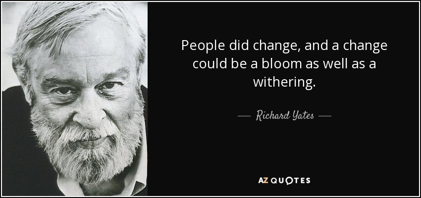People did change, and a change could be a bloom as well as a withering. - Richard Yates