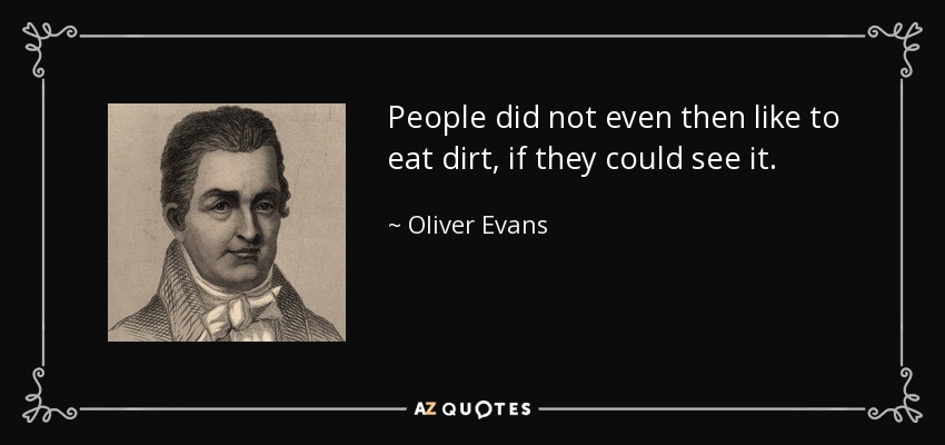 People did not even then like to eat dirt, if they could see it. - Oliver Evans