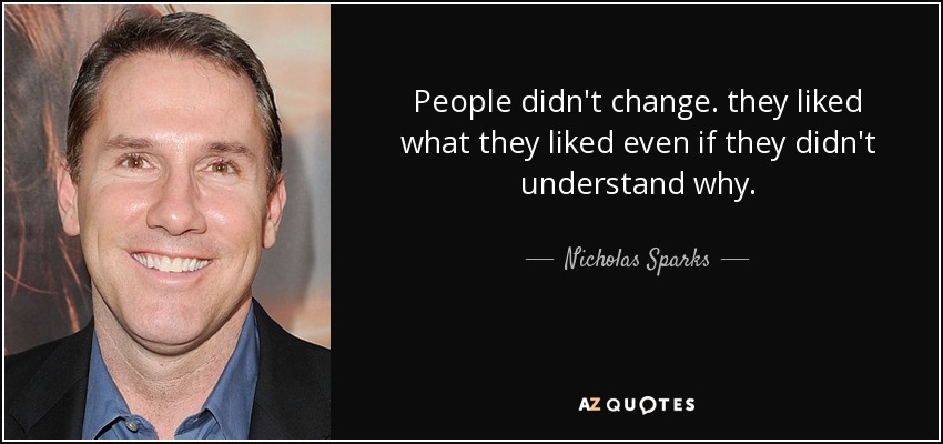 People didn't change. they liked what they liked even if they didn't understand why. - Nicholas Sparks