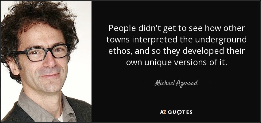 People didn't get to see how other towns interpreted the underground ethos, and so they developed their own unique versions of it. - Michael Azerrad