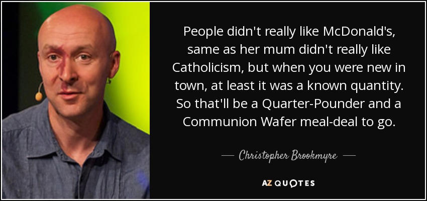 People didn't really like McDonald's, same as her mum didn't really like Catholicism, but when you were new in town, at least it was a known quantity. So that'll be a Quarter-Pounder and a Communion Wafer meal-deal to go. - Christopher Brookmyre