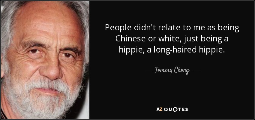People didn't relate to me as being Chinese or white, just being a hippie, a long-haired hippie. - Tommy Chong