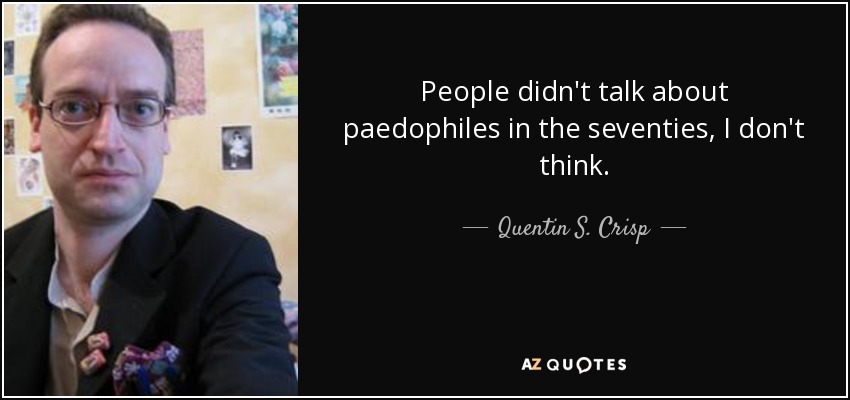 People didn't talk about paedophiles in the seventies, I don't think. - Quentin S. Crisp