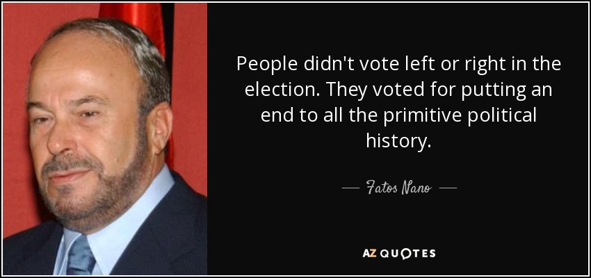 People didn't vote left or right in the election. They voted for putting an end to all the primitive political history. - Fatos Nano