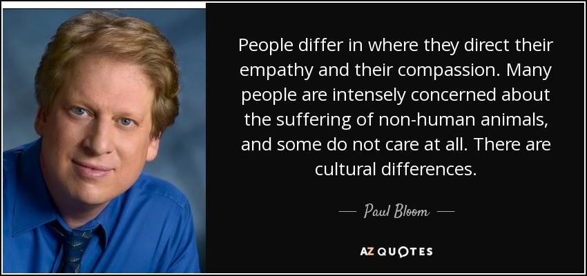 People differ in where they direct their empathy and their compassion. Many people are intensely concerned about the suffering of non-human animals, and some do not care at all. There are cultural differences. - Paul Bloom