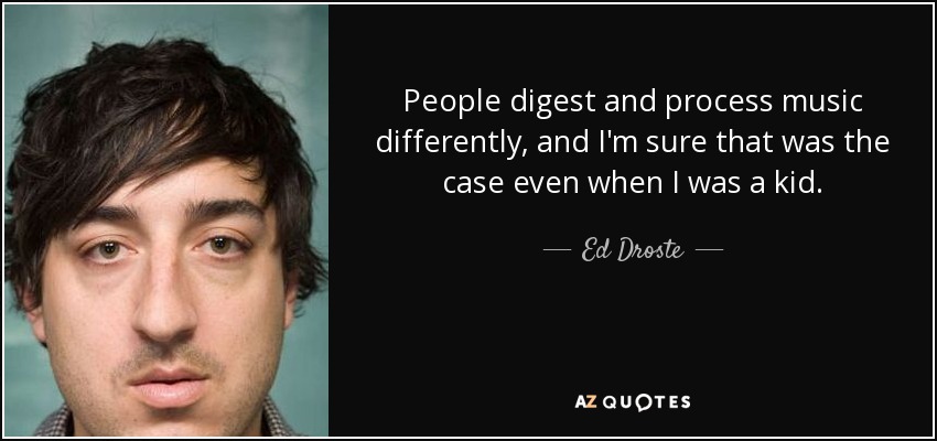 People digest and process music differently, and I'm sure that was the case even when I was a kid. - Ed Droste