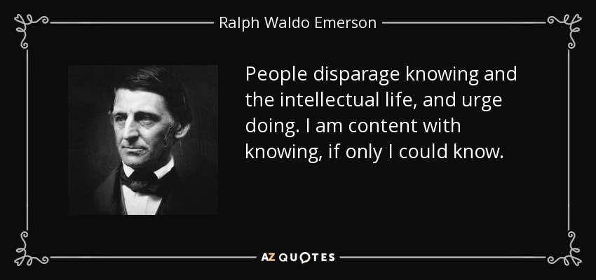 People disparage knowing and the intellectual life, and urge doing. I am content with knowing, if only I could know. - Ralph Waldo Emerson