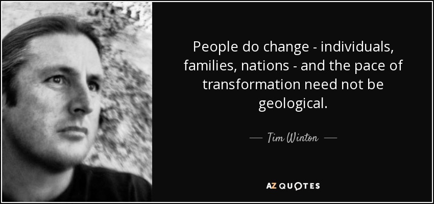 People do change - individuals, families, nations - and the pace of transformation need not be geological. - Tim Winton