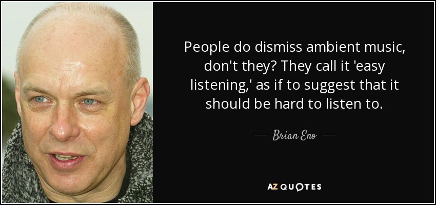 People do dismiss ambient music, don't they? They call it 'easy listening,' as if to suggest that it should be hard to listen to. - Brian Eno