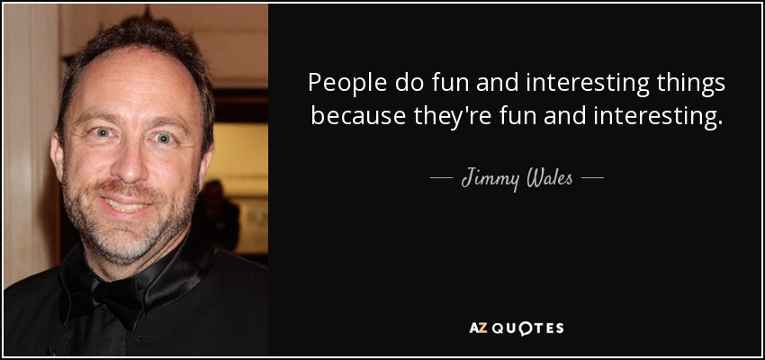 People do fun and interesting things because they're fun and interesting. - Jimmy Wales