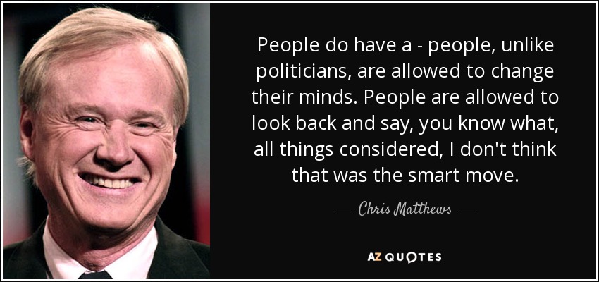 People do have a - people, unlike politicians, are allowed to change their minds. People are allowed to look back and say, you know what, all things considered, I don't think that was the smart move. - Chris Matthews