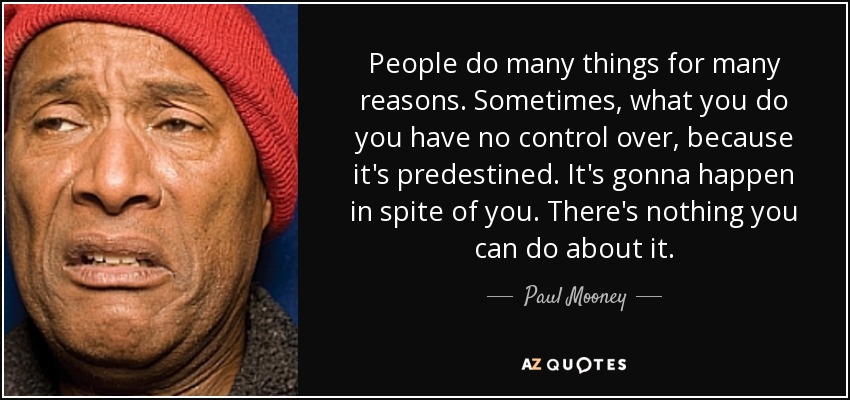 People do many things for many reasons. Sometimes, what you do you have no control over, because it's predestined. It's gonna happen in spite of you. There's nothing you can do about it. - Paul Mooney