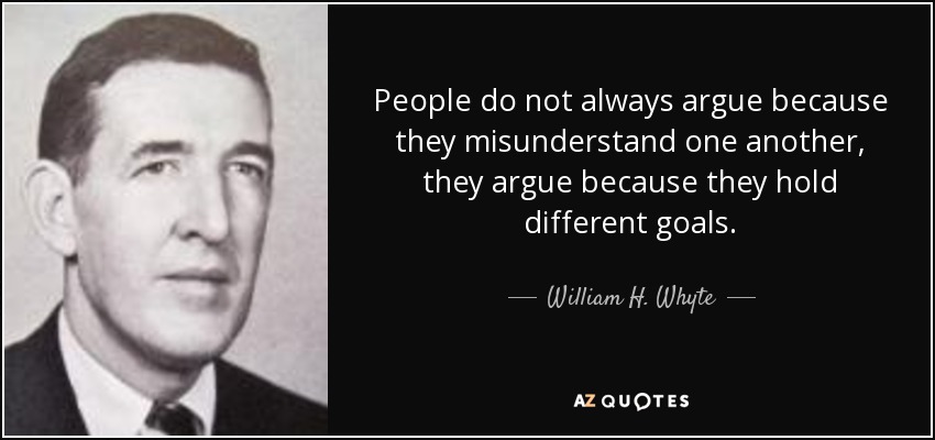 People do not always argue because they misunderstand one another, they argue because they hold different goals. - William H. Whyte