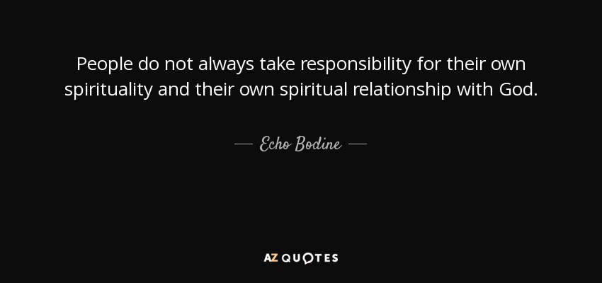 People do not always take responsibility for their own spirituality and their own spiritual relationship with God. - Echo Bodine