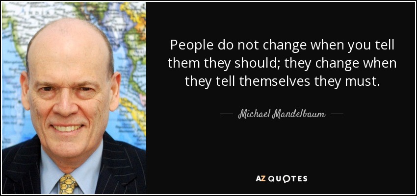 People do not change when you tell them they should; they change when they tell themselves they must. - Michael Mandelbaum