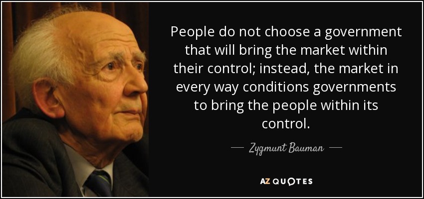 People do not choose a government that will bring the market within their control; instead, the market in every way conditions governments to bring the people within its control. - Zygmunt Bauman