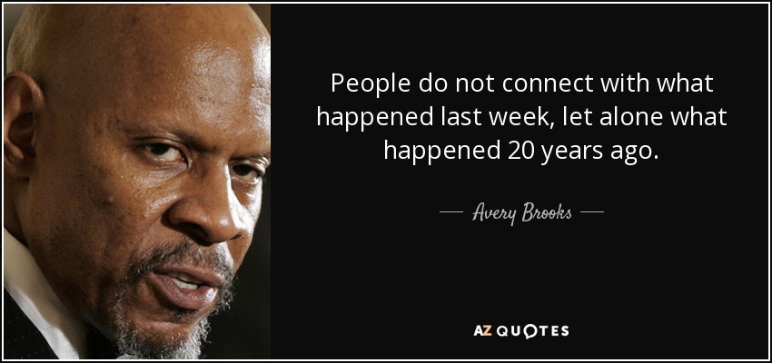 People do not connect with what happened last week, let alone what happened 20 years ago. - Avery Brooks