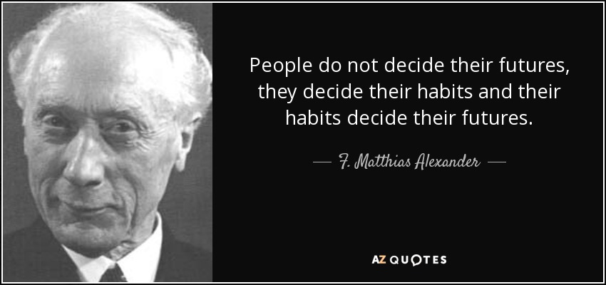 People do not decide their futures, they decide their habits and their habits decide their futures. - F. Matthias Alexander