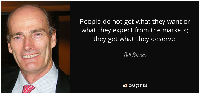 People do not get what they want or what they expect from the markets; they get what they deserve. - Bill Bonner