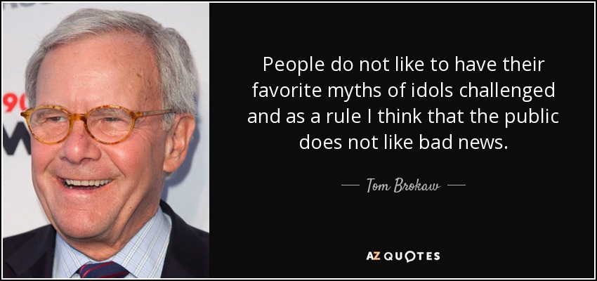 People do not like to have their favorite myths of idols challenged and as a rule I think that the public does not like bad news. - Tom Brokaw