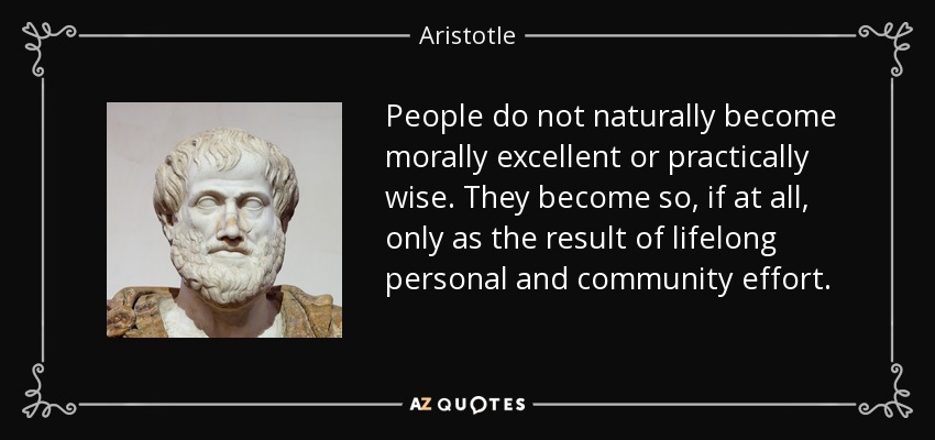 People do not naturally become morally excellent or practically wise. They become so, if at all, only as the result of lifelong personal and community effort. - Aristotle