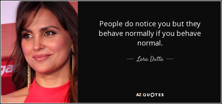 People do notice you but they behave normally if you behave normal. - Lara Dutta
