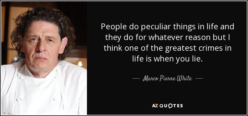 People do peculiar things in life and they do for whatever reason but I think one of the greatest crimes in life is when you lie. - Marco Pierre White